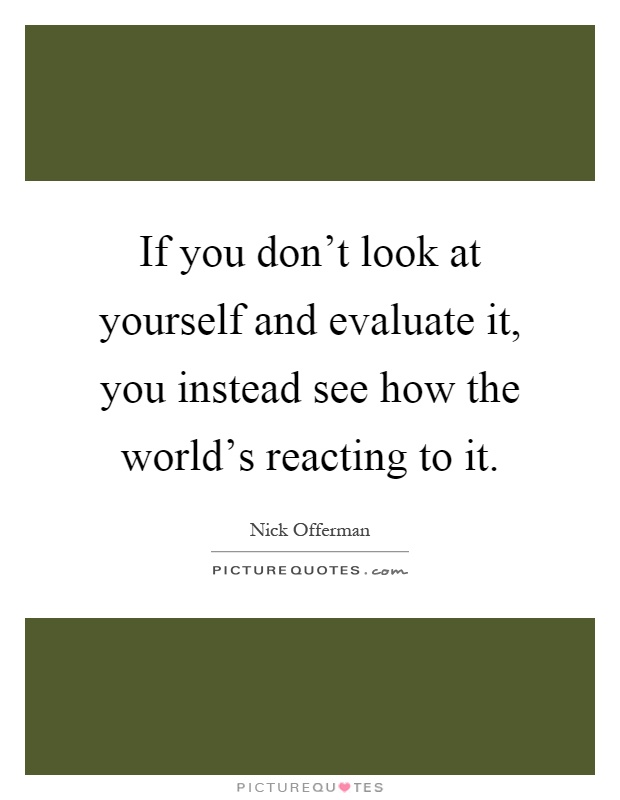 If you don't look at yourself and evaluate it, you instead see how the world's reacting to it Picture Quote #1