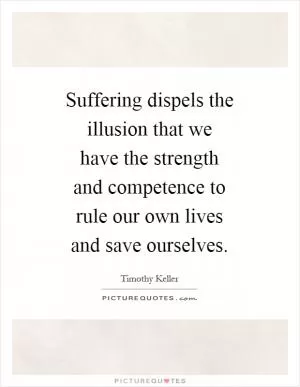 Suffering dispels the illusion that we have the strength and competence to rule our own lives and save ourselves Picture Quote #1