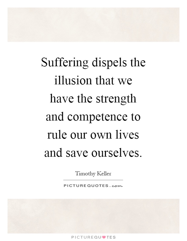 Suffering dispels the illusion that we have the strength and competence to rule our own lives and save ourselves Picture Quote #1