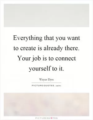 Everything that you want to create is already there. Your job is to connect yourself to it Picture Quote #1