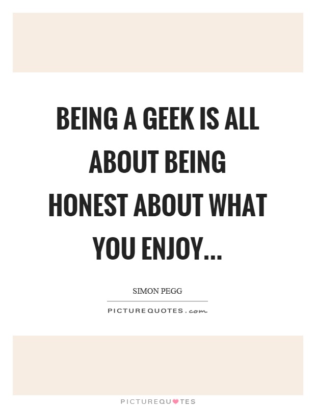 Being a geek is all about being honest about what you enjoy Picture Quote #1