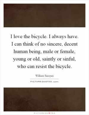 I love the bicycle. I always have. I can think of no sincere, decent human being, male or female, young or old, saintly or sinful, who can resist the bicycle Picture Quote #1