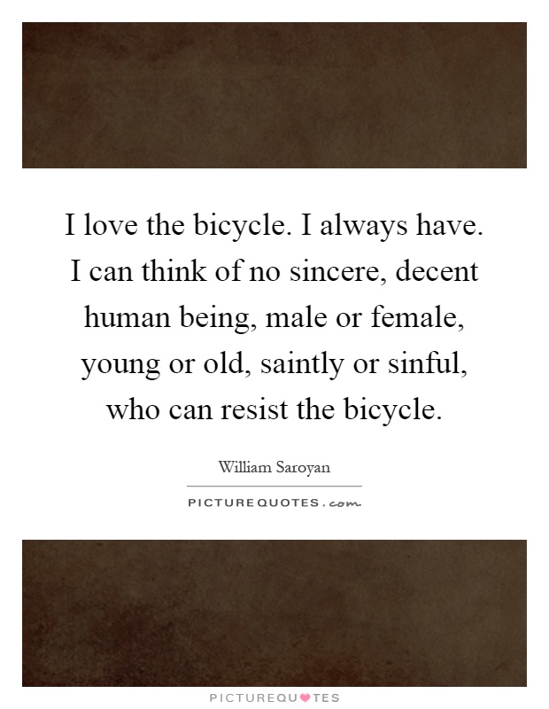 I love the bicycle. I always have. I can think of no sincere, decent human being, male or female, young or old, saintly or sinful, who can resist the bicycle Picture Quote #1