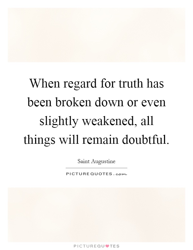 When regard for truth has been broken down or even slightly weakened, all things will remain doubtful Picture Quote #1
