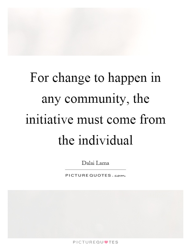 For change to happen in any community, the initiative must come from the individual Picture Quote #1