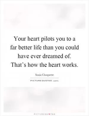 Your heart pilots you to a far better life than you could have ever dreamed of. That’s how the heart works Picture Quote #1