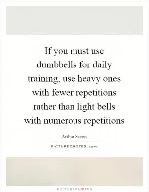 If you must use dumbbells for daily training, use heavy ones with fewer repetitions rather than light bells with numerous repetitions Picture Quote #1