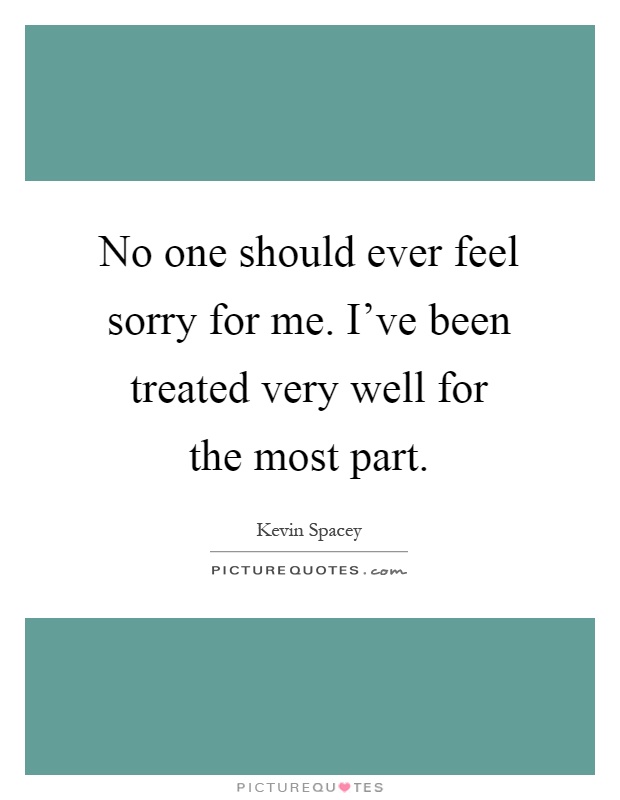 No one should ever feel sorry for me. I've been treated very well for the most part Picture Quote #1