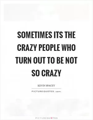 Sometimes its the crazy people who turn out to be not so crazy Picture Quote #1