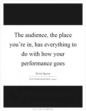 The audience, the place you’re in, has everything to do with how your performance goes Picture Quote #1