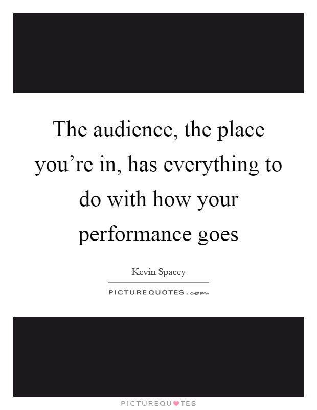 The audience, the place you're in, has everything to do with how your performance goes Picture Quote #1