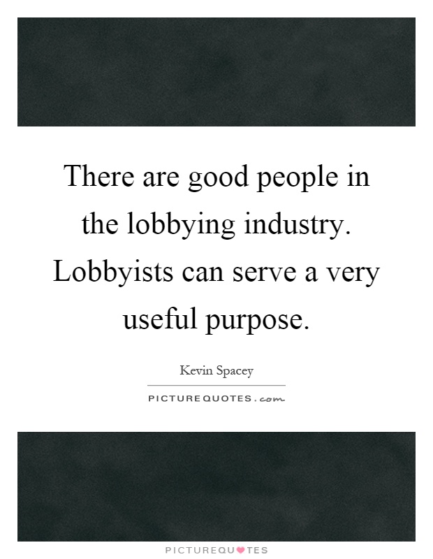 There are good people in the lobbying industry. Lobbyists can serve a very useful purpose Picture Quote #1