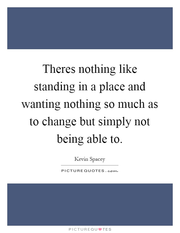Theres nothing like standing in a place and wanting nothing so much as to change but simply not being able to Picture Quote #1