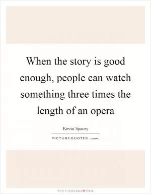 When the story is good enough, people can watch something three times the length of an opera Picture Quote #1