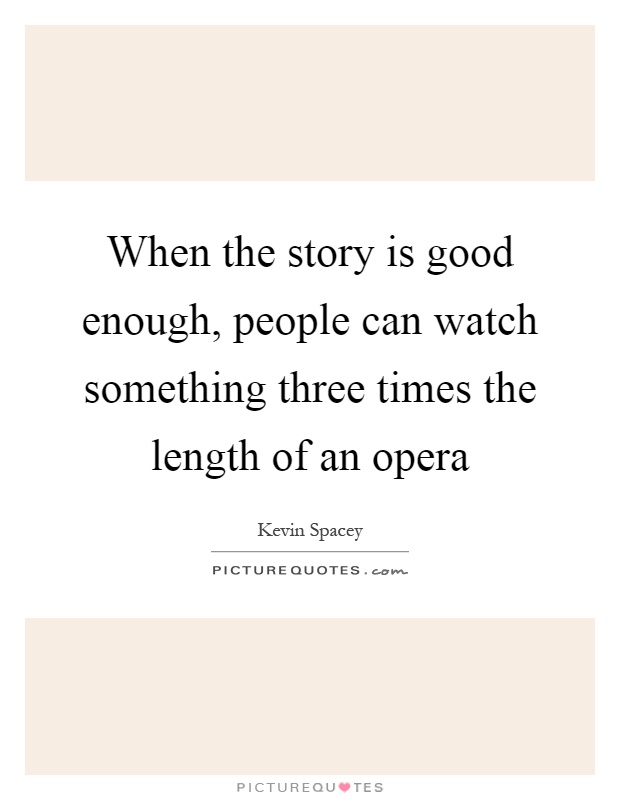 When the story is good enough, people can watch something three times the length of an opera Picture Quote #1