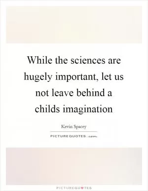 While the sciences are hugely important, let us not leave behind a childs imagination Picture Quote #1