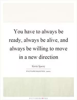 You have to always be ready, always be alive, and always be willing to move in a new direction Picture Quote #1