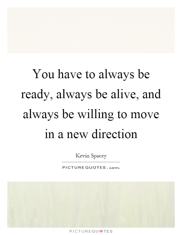 You have to always be ready, always be alive, and always be willing to move in a new direction Picture Quote #1
