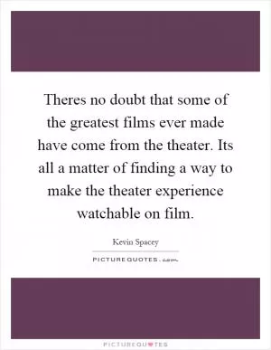 Theres no doubt that some of the greatest films ever made have come from the theater. Its all a matter of finding a way to make the theater experience watchable on film Picture Quote #1