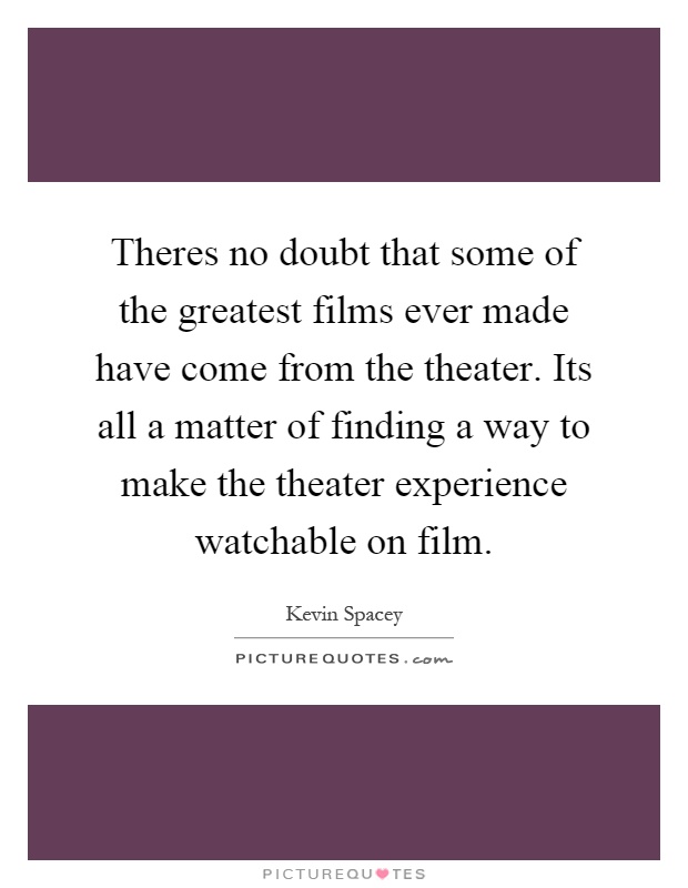 Theres no doubt that some of the greatest films ever made have come from the theater. Its all a matter of finding a way to make the theater experience watchable on film Picture Quote #1