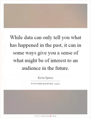While data can only tell you what has happened in the past, it can in some ways give you a sense of what might be of interest to an audience in the future Picture Quote #1