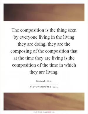 The composition is the thing seen by everyone living in the living they are doing, they are the composing of the composition that at the time they are living is the composition of the time in which they are living Picture Quote #1