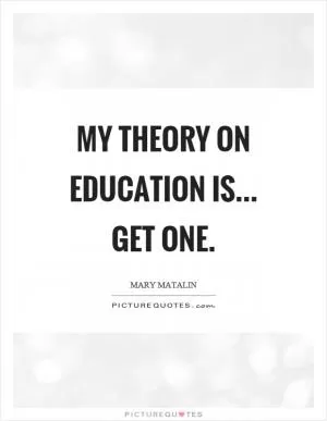 My theory on education is... get one Picture Quote #1