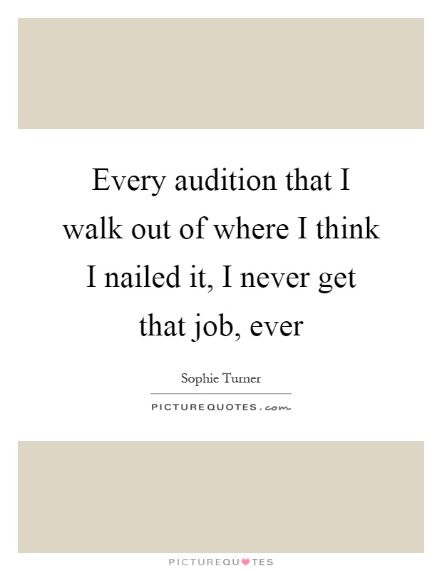 Every audition that I walk out of where I think I nailed it, I never get that job, ever Picture Quote #1