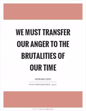 We must transfer our anger to the brutalities of our time Picture Quote #1