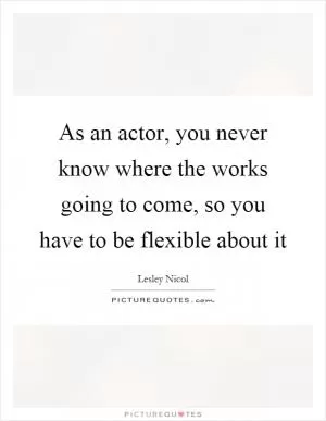 As an actor, you never know where the works going to come, so you have to be flexible about it Picture Quote #1