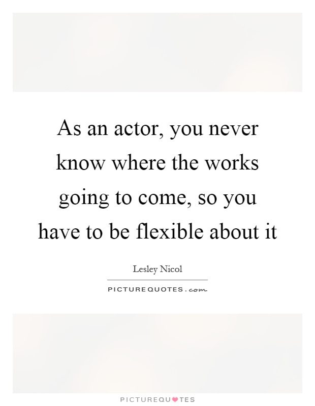 As an actor, you never know where the works going to come, so you have to be flexible about it Picture Quote #1