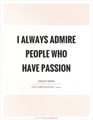 I always admire people who have passion Picture Quote #1