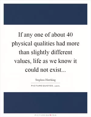 If any one of about 40 physical qualities had more than slightly different values, life as we know it could not exist Picture Quote #1