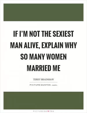 If I’m not the sexiest man alive, explain why so many women married me Picture Quote #1