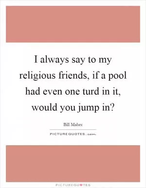 I always say to my religious friends, if a pool had even one turd in it, would you jump in? Picture Quote #1