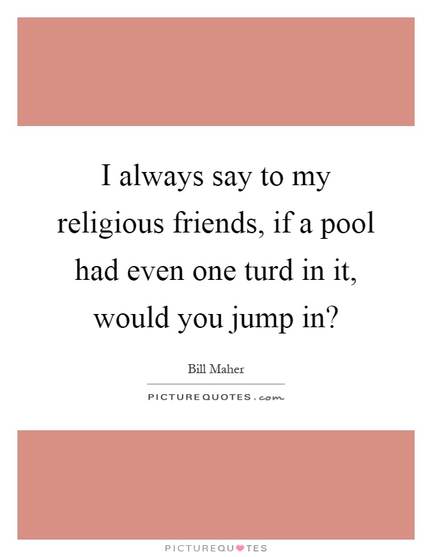 I always say to my religious friends, if a pool had even one turd in it, would you jump in? Picture Quote #1