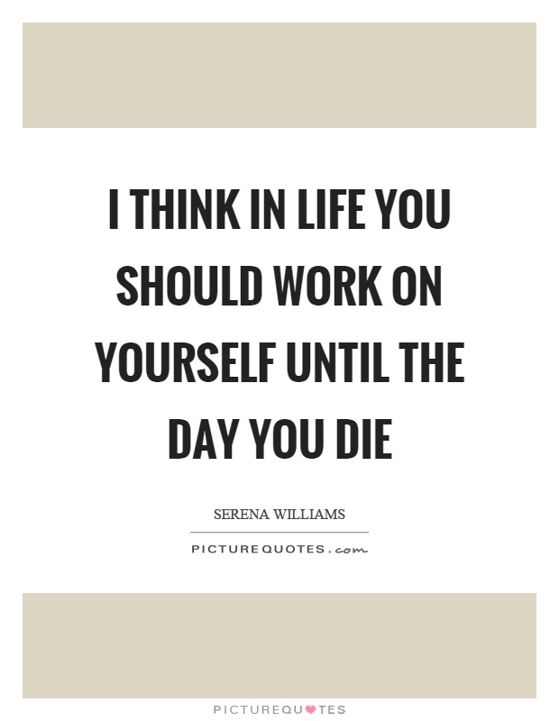 I think in life you should work on yourself until the day you die Picture Quote #1