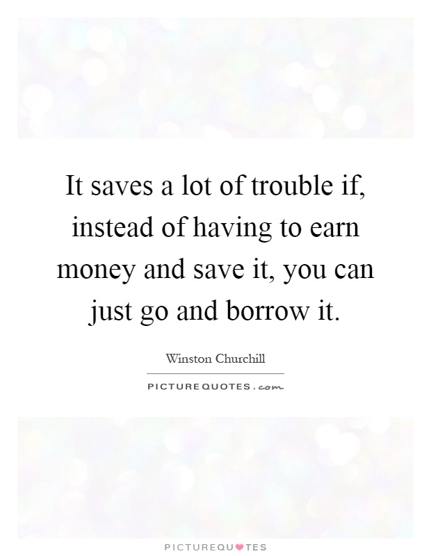 It saves a lot of trouble if, instead of having to earn money and save it, you can just go and borrow it Picture Quote #1