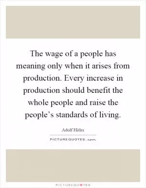 The wage of a people has meaning only when it arises from production. Every increase in production should benefit the whole people and raise the people’s standards of living Picture Quote #1
