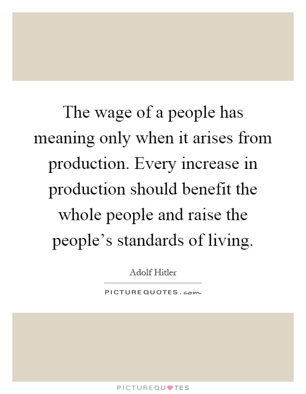The wage of a people has meaning only when it arises from production. Every increase in production should benefit the whole people and raise the people's standards of living Picture Quote #1
