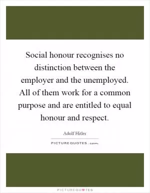 Social honour recognises no distinction between the employer and the unemployed. All of them work for a common purpose and are entitled to equal honour and respect Picture Quote #1
