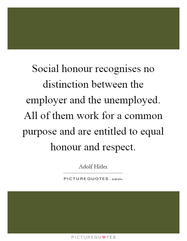 Social honour recognises no distinction between the employer and the unemployed. All of them work for a common purpose and are entitled to equal honour and respect Picture Quote #1