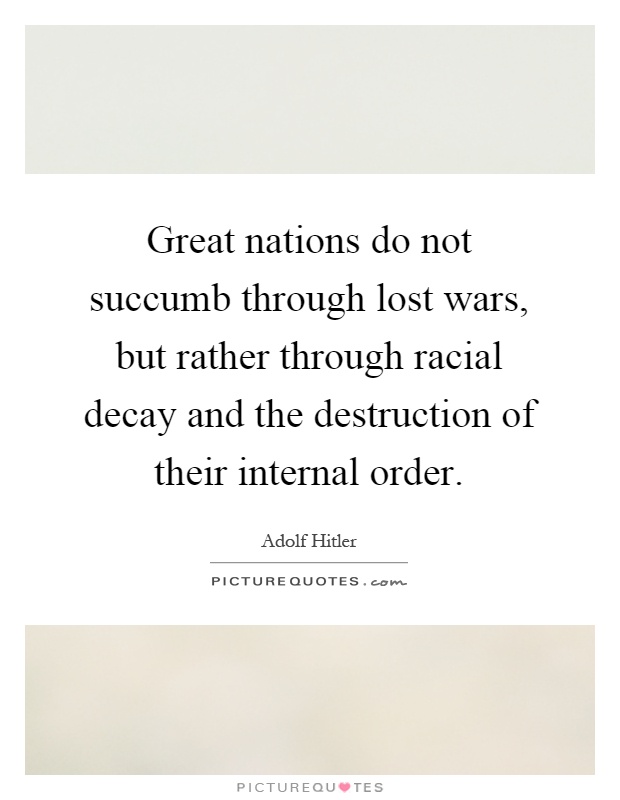 Great nations do not succumb through lost wars, but rather through racial decay and the destruction of their internal order Picture Quote #1