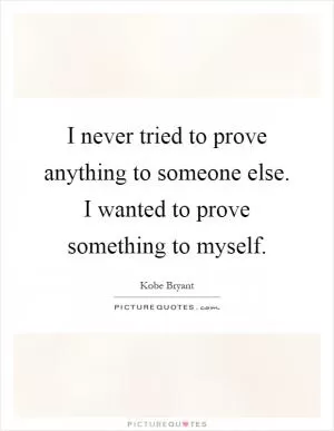I never tried to prove anything to someone else. I wanted to prove something to myself Picture Quote #1