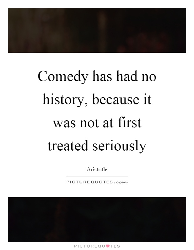 Comedy has had no history, because it was not at first treated seriously Picture Quote #1