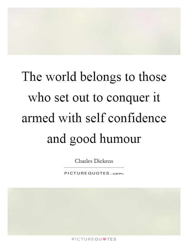 The world belongs to those who set out to conquer it armed with self confidence and good humour Picture Quote #1