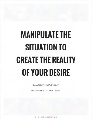 Manipulate the situation to create the reality of your desire Picture Quote #1