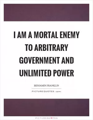 I am a mortal enemy to arbitrary government and unlimited power Picture Quote #1
