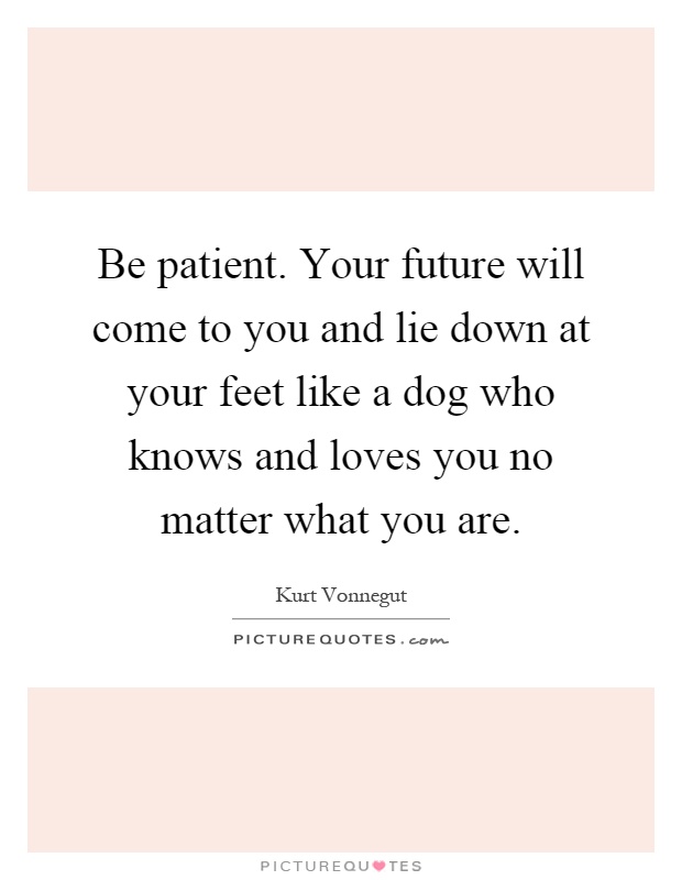 Be patient. Your future will come to you and lie down at your feet like a dog who knows and loves you no matter what you are Picture Quote #1
