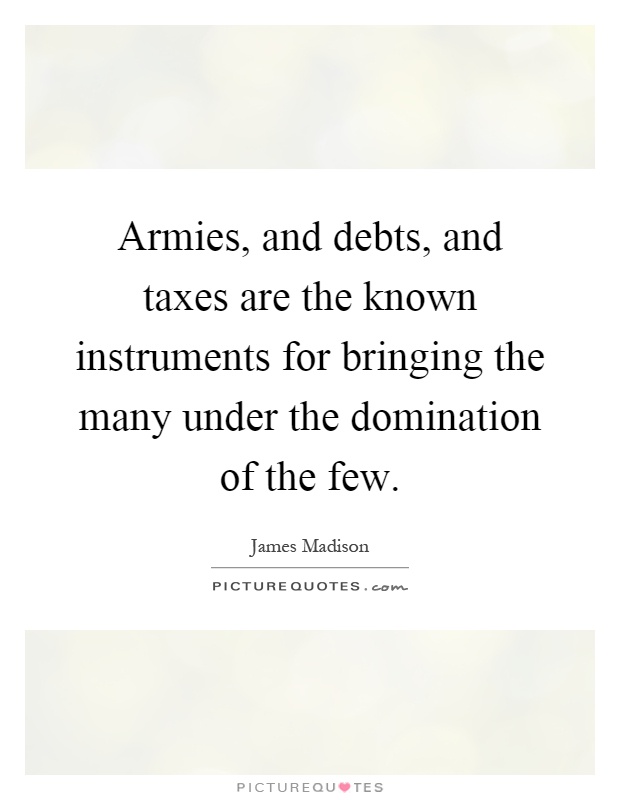 Armies, and debts, and taxes are the known instruments for bringing the many under the domination of the few Picture Quote #1